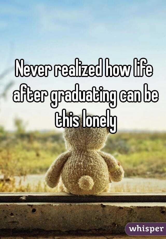 Never realized how life after graduating can be this lonely