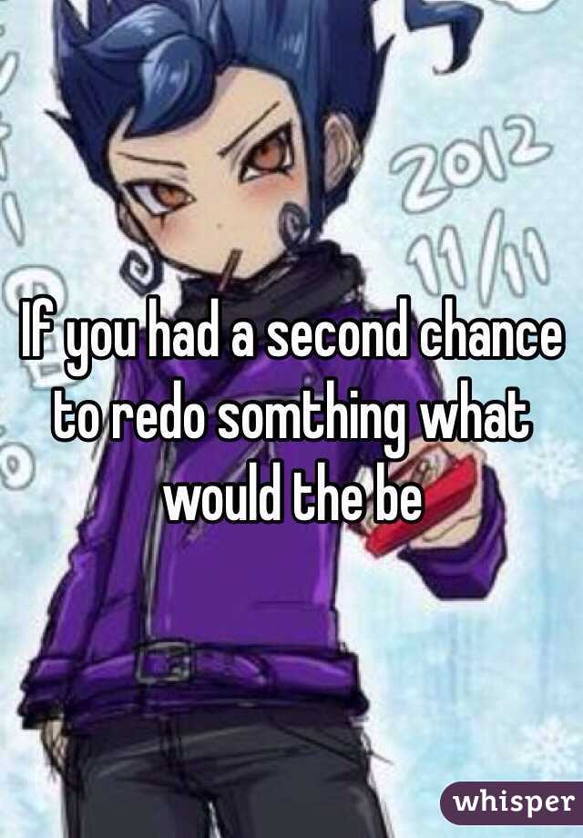If you had a second chance to redo somthing what would the be