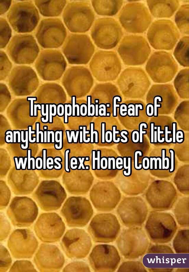 Trypophobia: fear of anything with lots of little wholes (ex: Honey Comb)