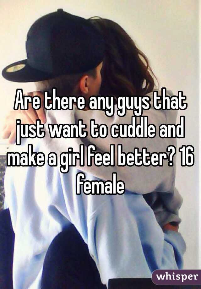 Are there any guys that just want to cuddle and make a girl feel better? 16 female