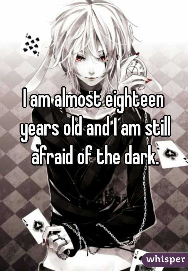 I am almost eighteen years old and I am still afraid of the dark.