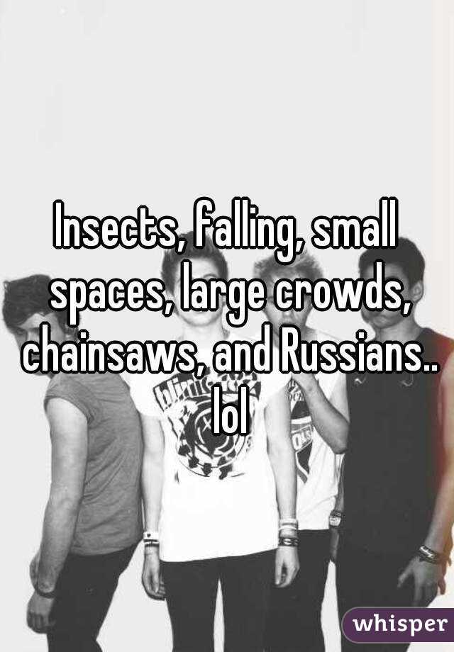 Insects, falling, small spaces, large crowds, chainsaws, and Russians.. lol