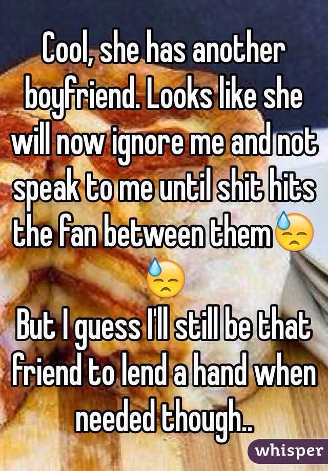 Cool, she has another boyfriend. Looks like she will now ignore me and not speak to me until shit hits the fan between them😓😓
But I guess I'll still be that friend to lend a hand when needed though..