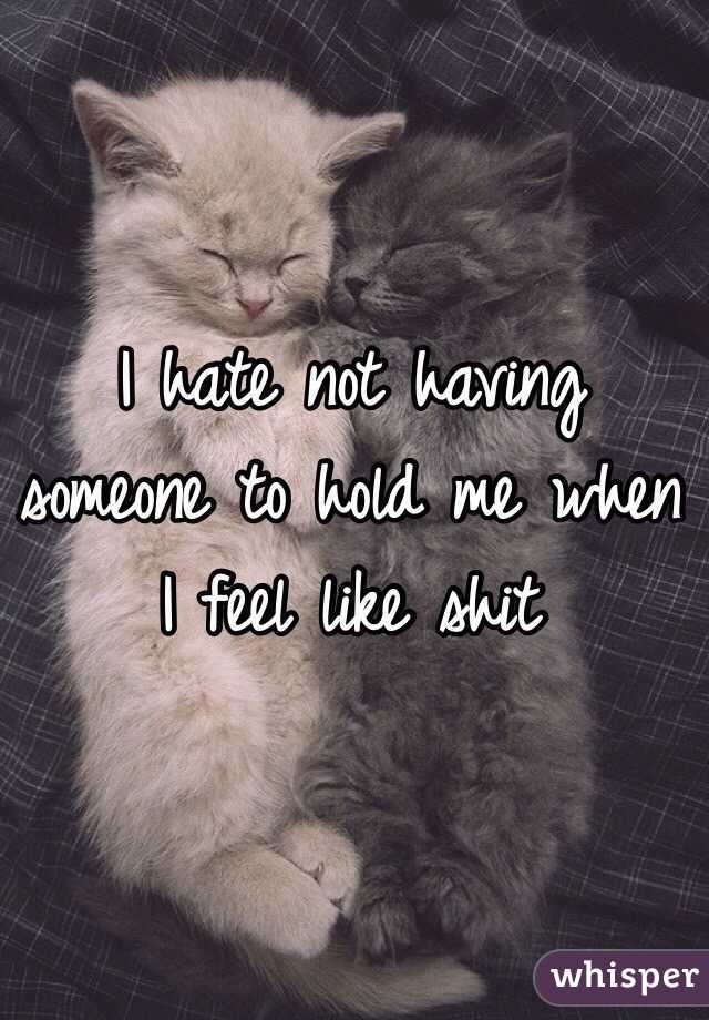 I hate not having someone to hold me when I feel like shit