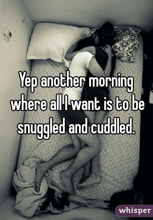 Yep another morning where all I want is to be snuggled and cuddled. 