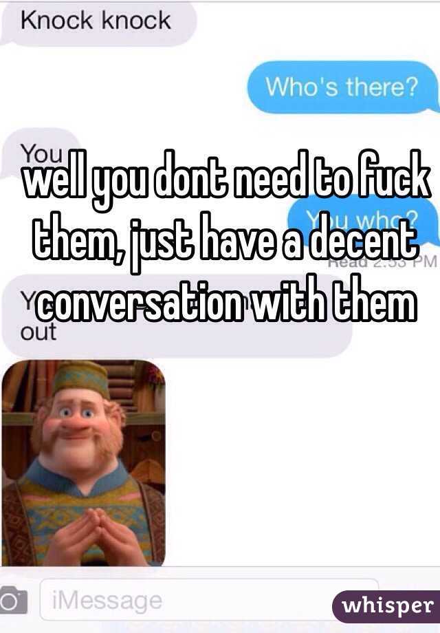 well you dont need to fuck them, just have a decent conversation with them