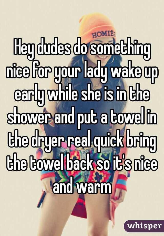 Hey dudes do something nice for your lady wake up early while she is in the shower and put a towel in the dryer real quick bring the towel back so it's nice and warm 