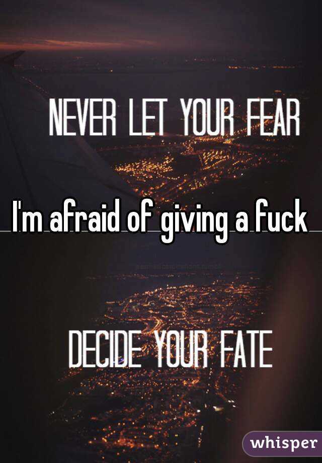 I'm afraid of giving a fuck