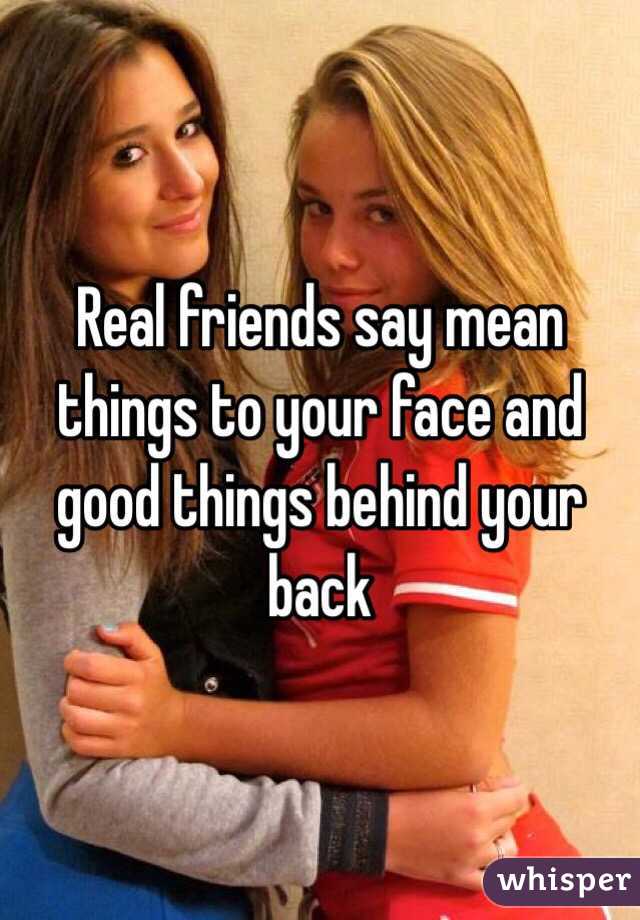 Real friends say mean things to your face and good things behind your back