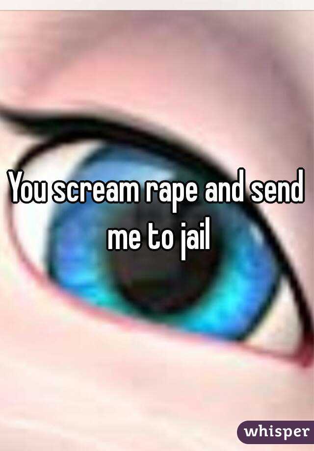 You scream rape and send me to jail