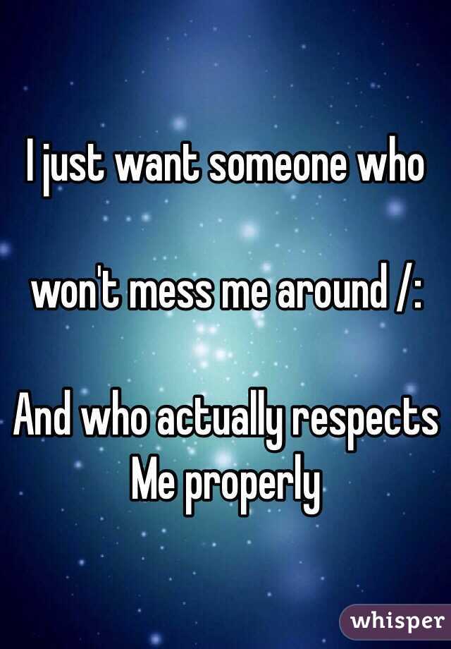 I just want someone who 

won't mess me around /: 

And who actually respects 
Me properly 