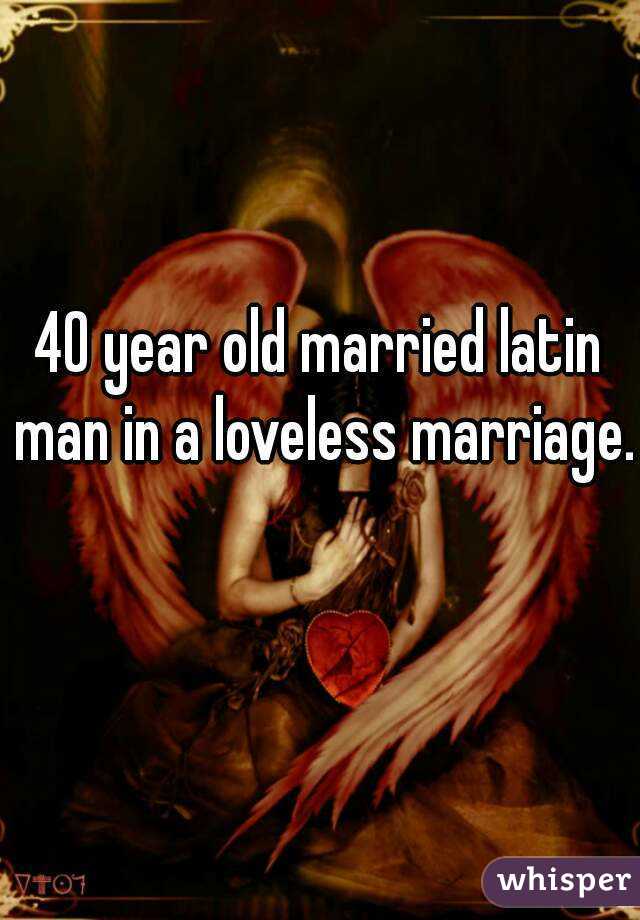 40 year old married latin man in a loveless marriage. 