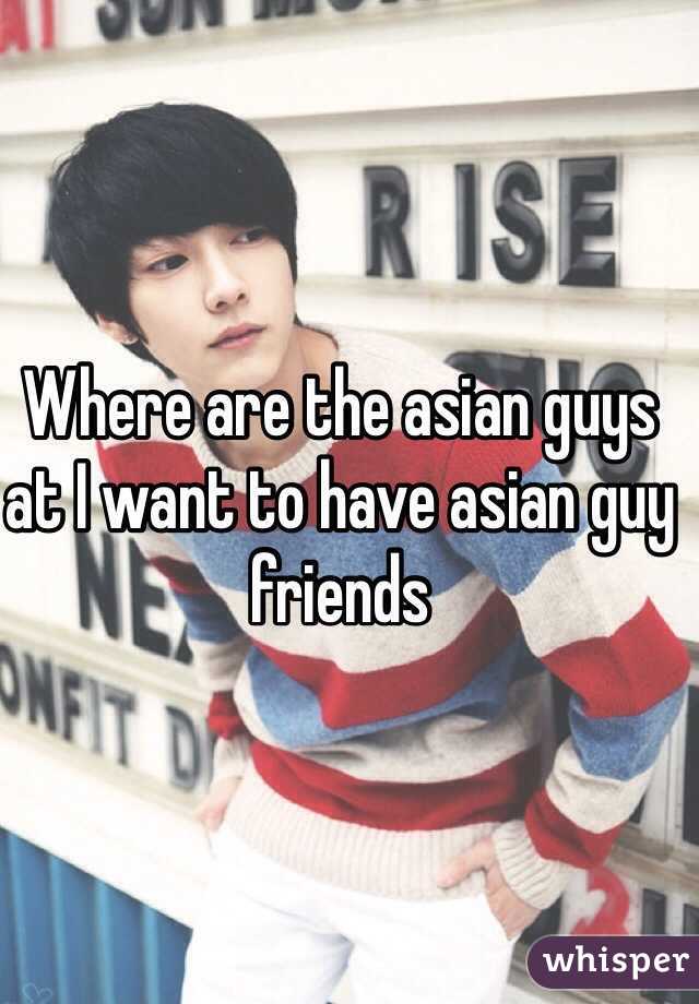 Where are the asian guys at I want to have asian guy friends 
