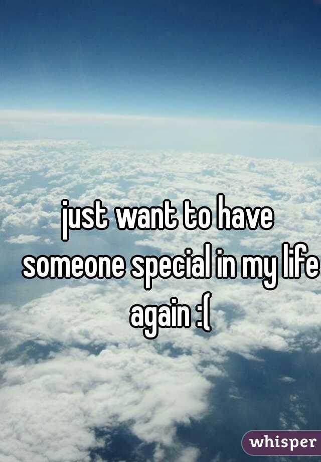 just want to have someone special in my life again :(