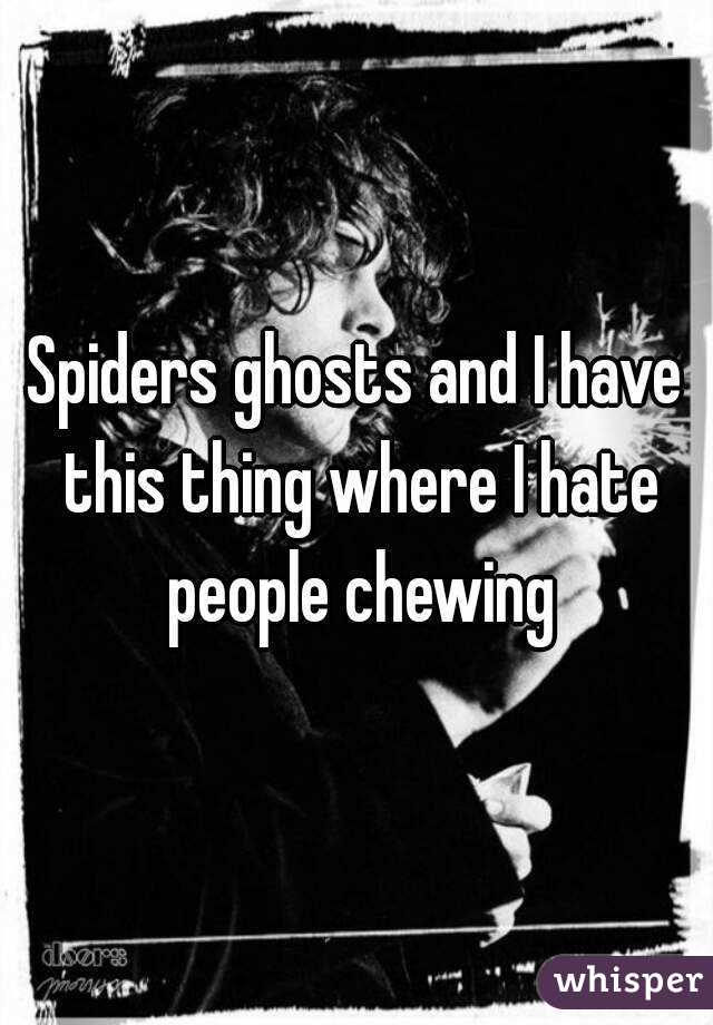 Spiders ghosts and I have this thing where I hate people chewing