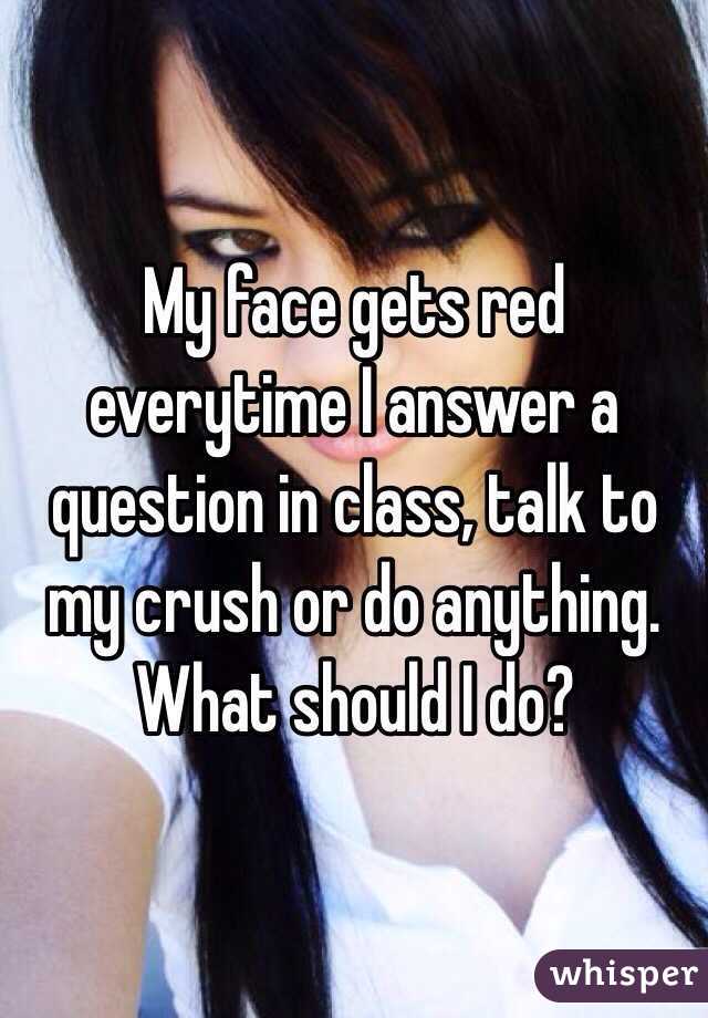 My face gets red everytime I answer a question in class, talk to my crush or do anything. What should I do?