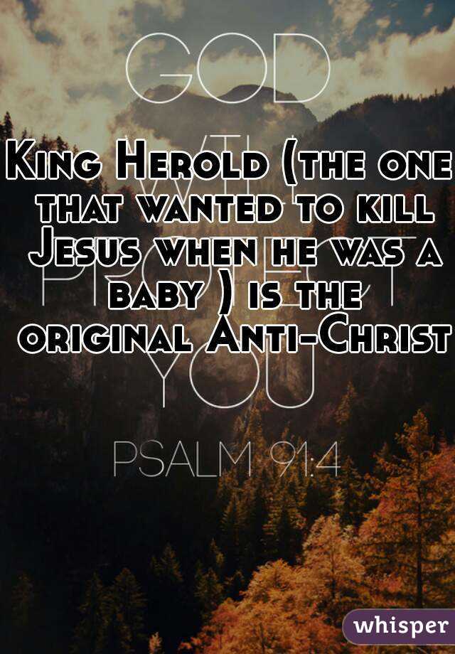 King Herold (the one that wanted to kill Jesus when he was a baby ) is the original Anti-Christ