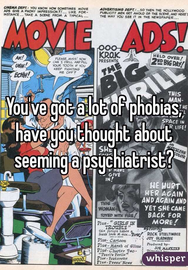 You've got a lot of phobias, have you thought about seeming a psychiatrist? 