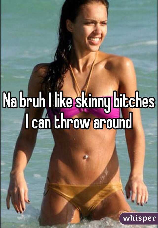 Na bruh I like skinny bitches I can throw around