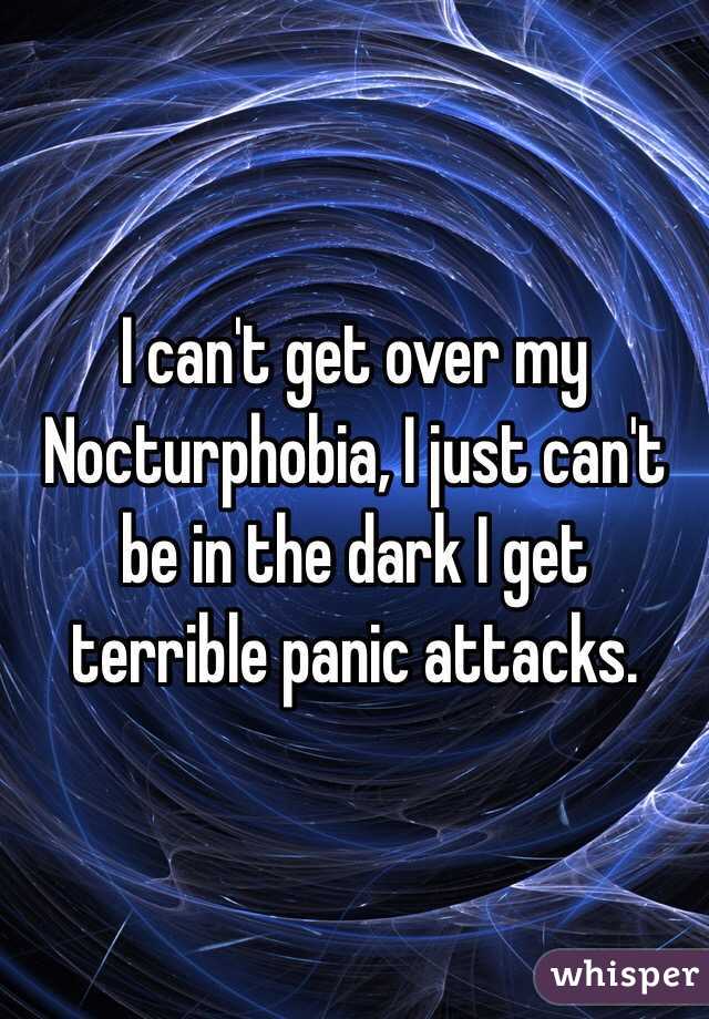 I can't get over my Nocturphobia, I just can't be in the dark I get terrible panic attacks.