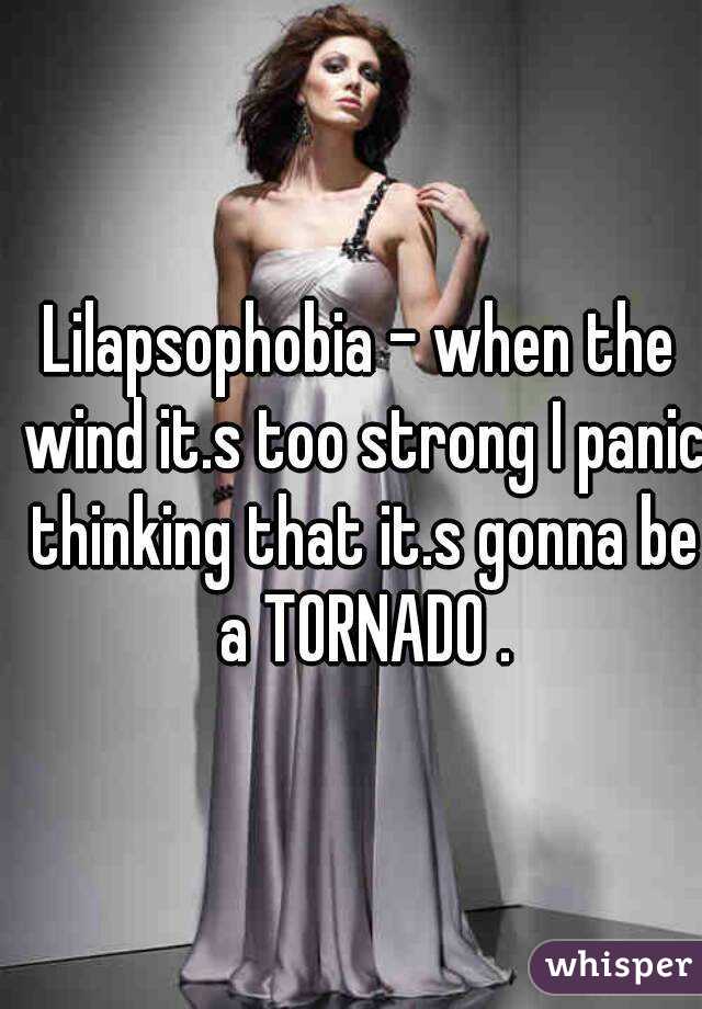 Lilapsophobia - when the wind it.s too strong I panic thinking that it.s gonna be a TORNADO .