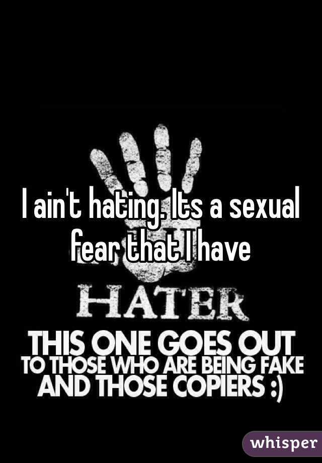 I ain't hating. Its a sexual fear that I have