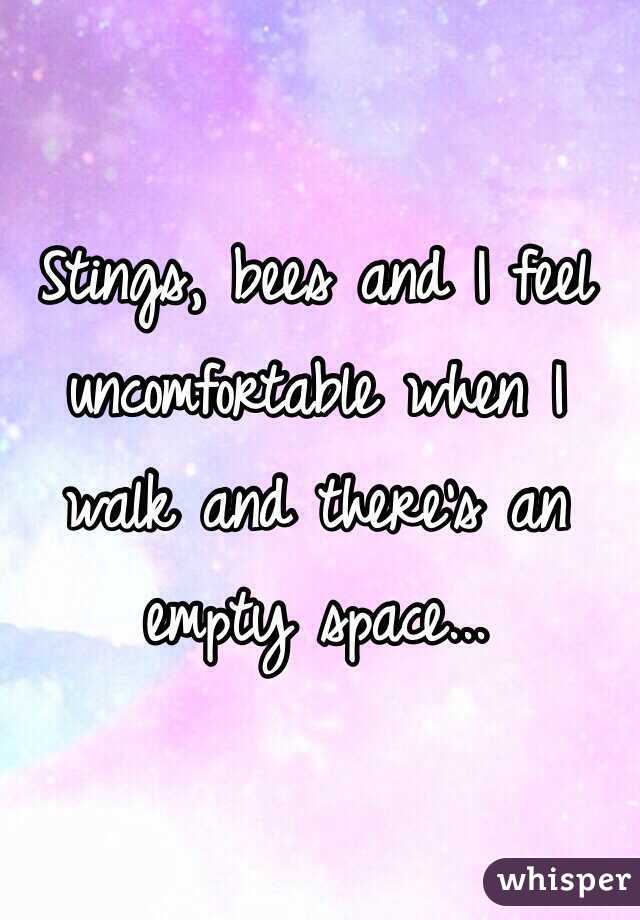 Stings, bees and I feel uncomfortable when I walk and there's an empty space...