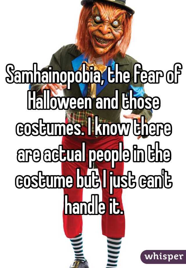 Samhainopobia, the fear of Halloween and those costumes. I know there are actual people in the costume but I just can't handle it. 