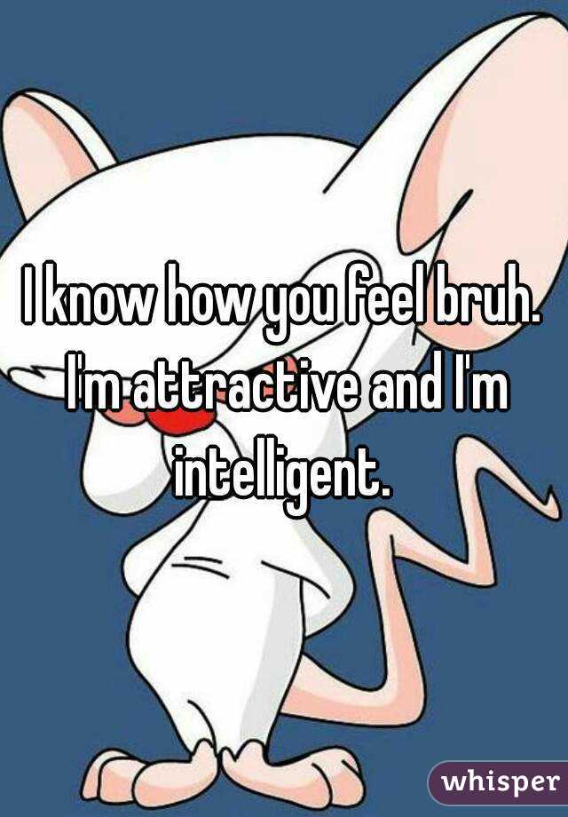 I know how you feel bruh. I'm attractive and I'm intelligent. 