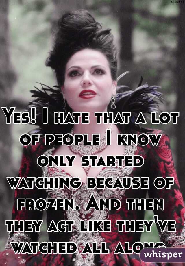 Yes! I hate that a lot of people I know only started watching because of frozen. And then they act like they've watched all along.