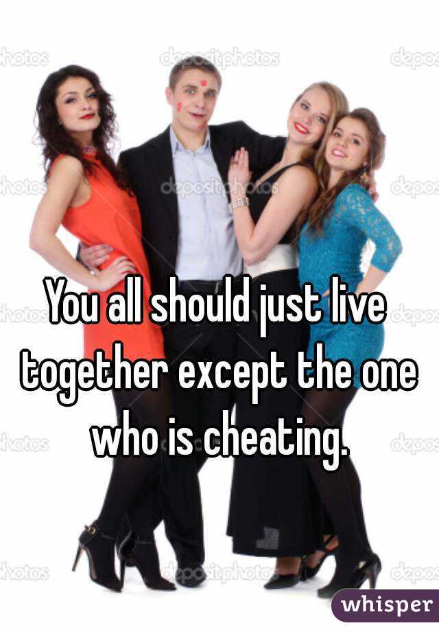 You all should just live together except the one who is cheating.