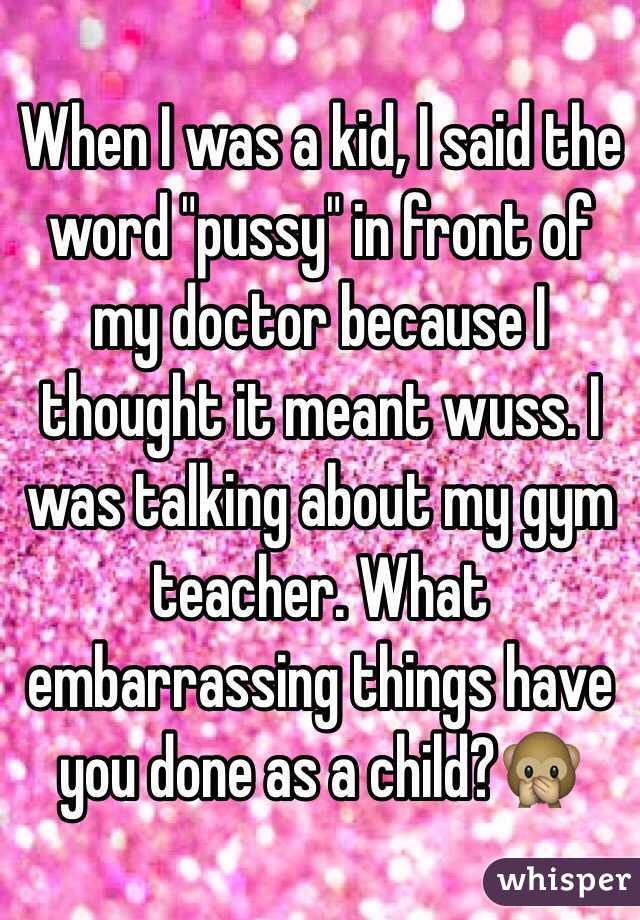 When I was a kid, I said the word "pussy" in front of my doctor because I thought it meant wuss. I was talking about my gym teacher. What embarrassing things have you done as a child?
