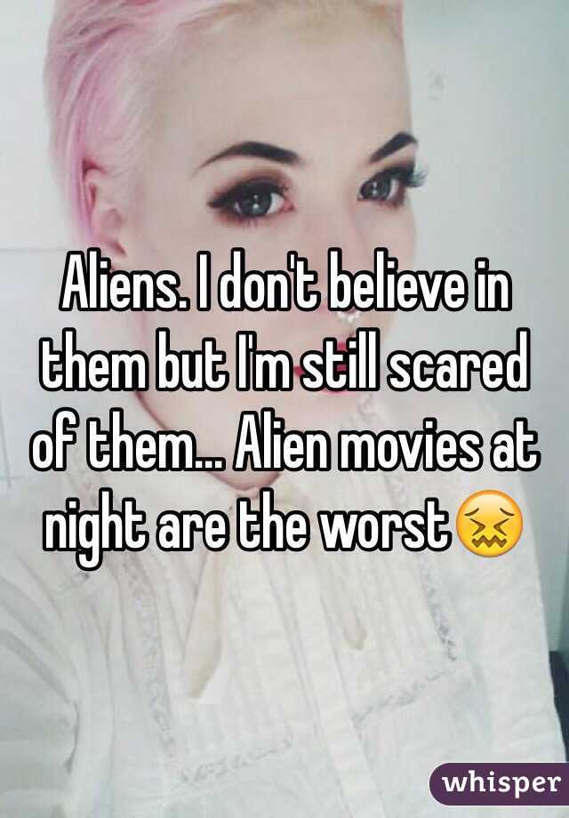 Aliens. I don't believe in them but I'm still scared of them... Alien movies at night are the worst😖