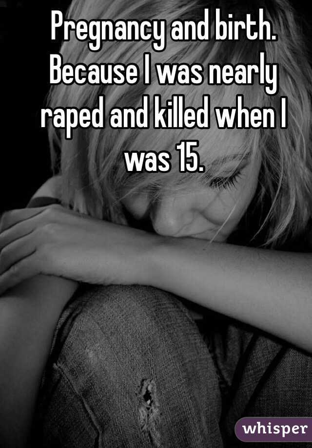 Pregnancy and birth. 
Because I was nearly raped and killed when I was 15. 