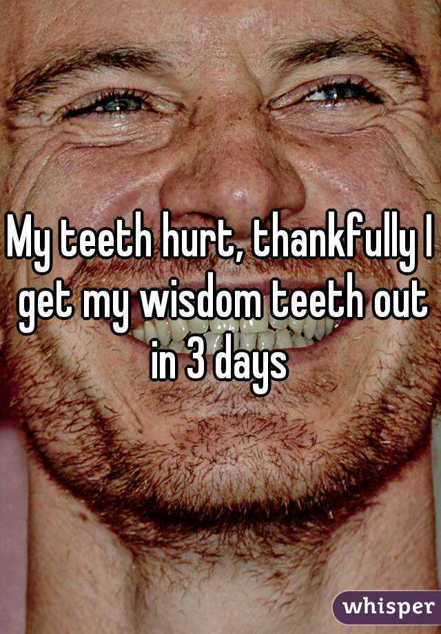My teeth hurt, thankfully I get my wisdom teeth out in 3 days 