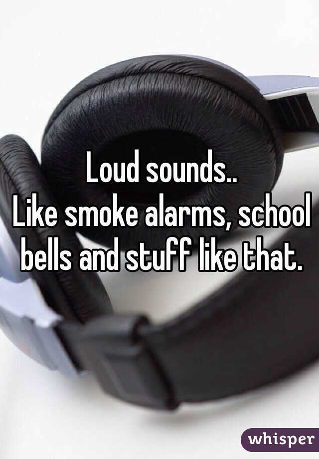 Loud sounds..
Like smoke alarms, school bells and stuff like that.
