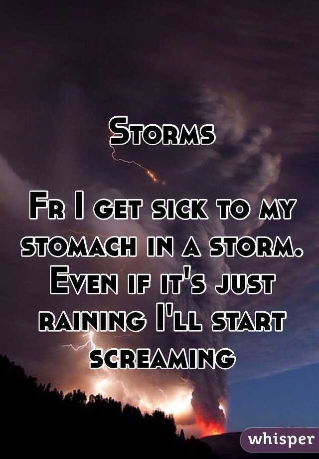 Storms

Fr I get sick to my stomach in a storm. Even if it's just raining I'll start screaming