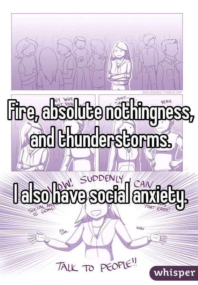 Fire, absolute nothingness, and thunderstorms.

I also have social anxiety.