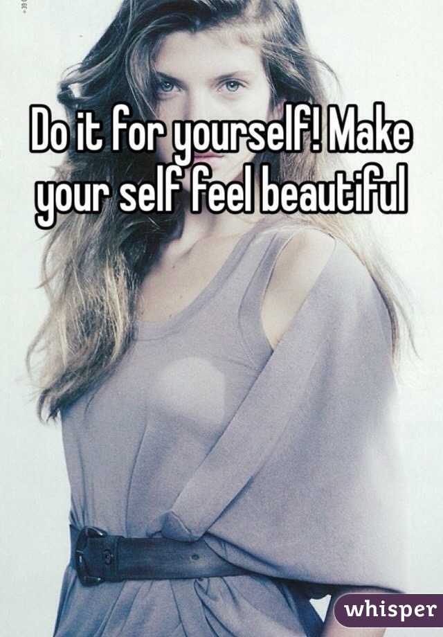 Do it for yourself! Make your self feel beautiful 