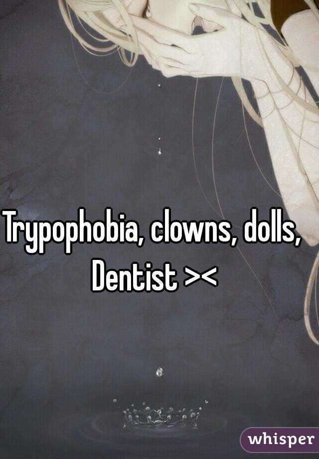 Trypophobia, clowns, dolls, Dentist ><