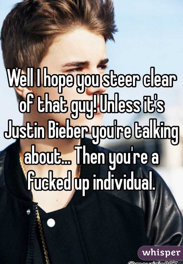 Well I hope you steer clear of that guy! Unless it's Justin Bieber you're talking about... Then you're a fucked up individual. 