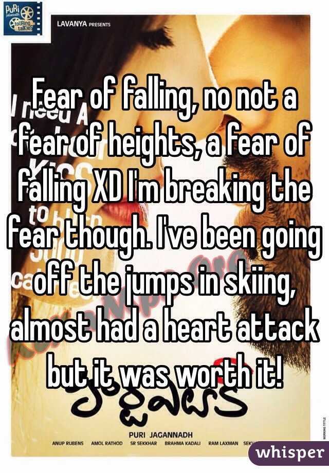 Fear of falling, no not a fear of heights, a fear of falling XD I'm breaking the fear though. I've been going off the jumps in skiing, almost had a heart attack but it was worth it!