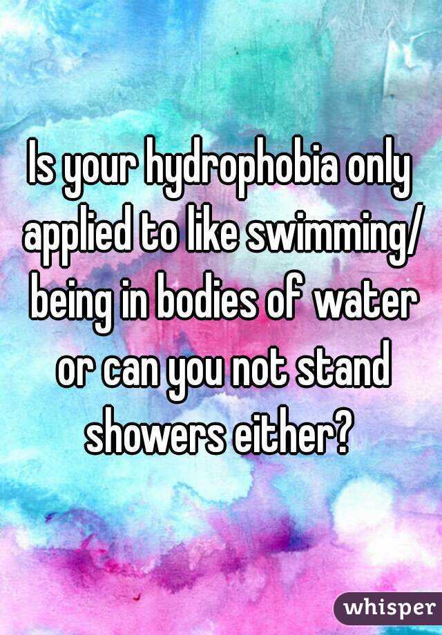 Is your hydrophobia only applied to like swimming/ being in bodies of water or can you not stand showers either? 