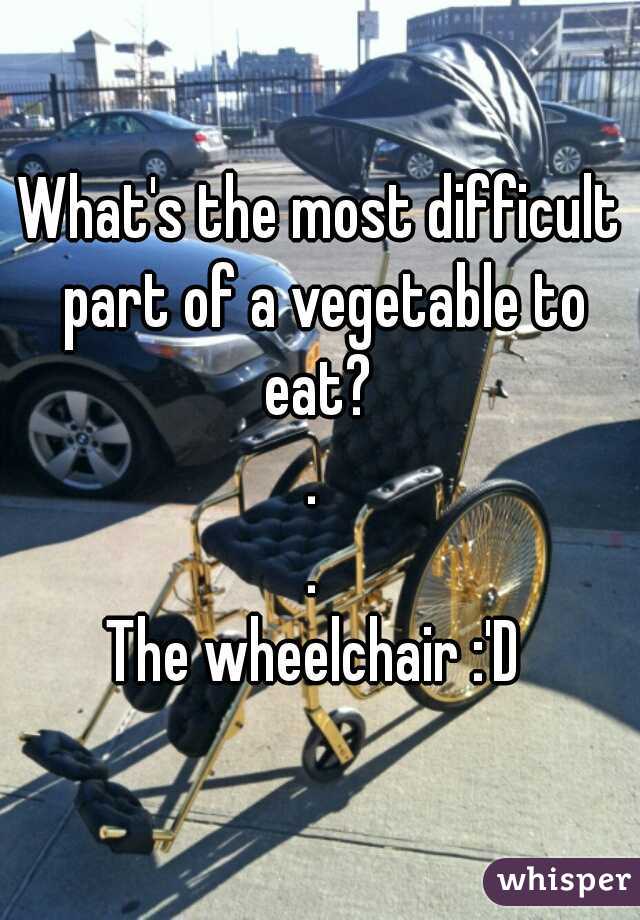 What's the most difficult part of a vegetable to eat? 
. 
. 
The wheelchair :'D 