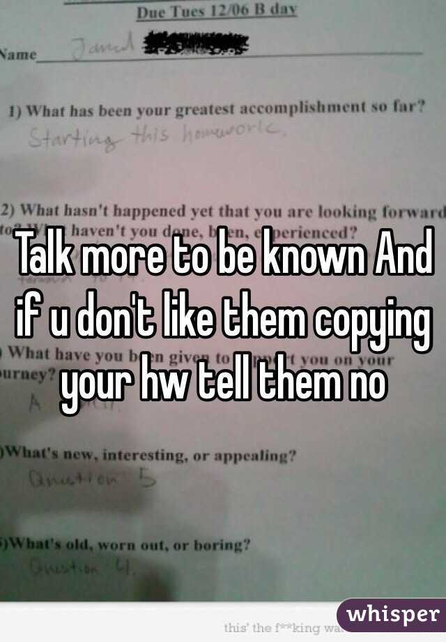 Talk more to be known And if u don't like them copying your hw tell them no 