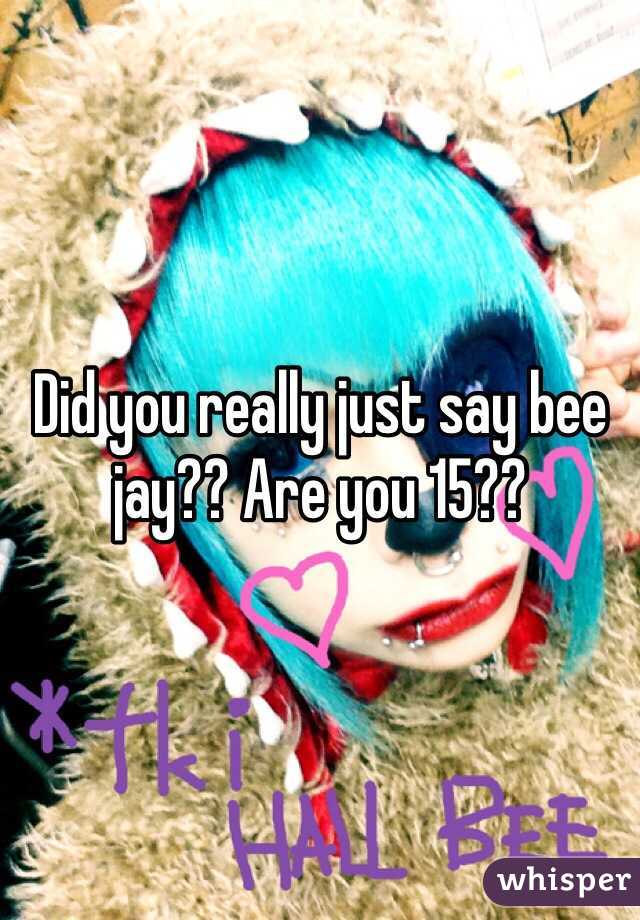 Did you really just say bee jay?? Are you 15??