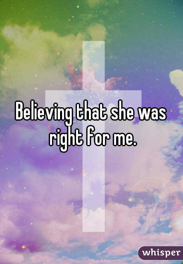 Believing that she was right for me.