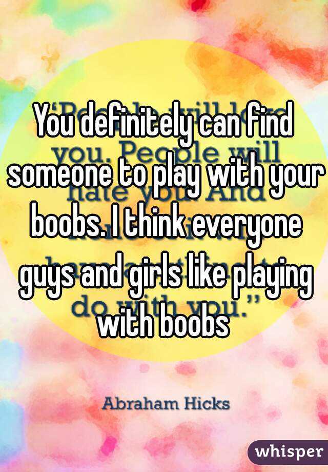 You definitely can find someone to play with your boobs. I think everyone guys and girls like playing with boobs 