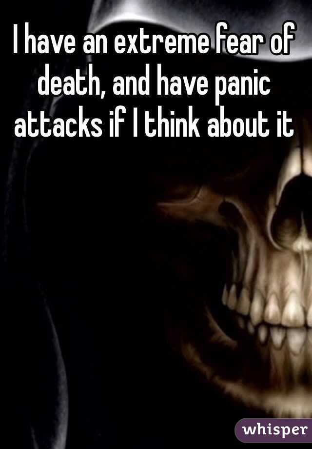 I have an extreme fear of death, and have panic attacks if I think about it 