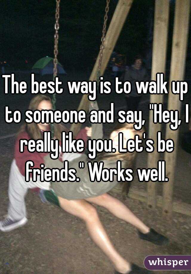 The best way is to walk up to someone and say, "Hey, I really like you. Let's be friends." Works well.